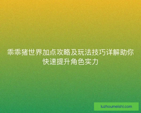 乖乖猪世界加点攻略及玩法技巧详解助你快速提升角色实力