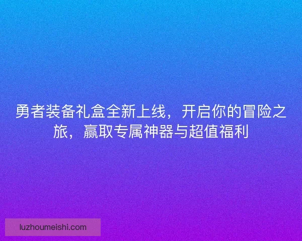 勇者装备礼盒全新上线，开启你的冒险之旅，赢取专属神器与超值福利