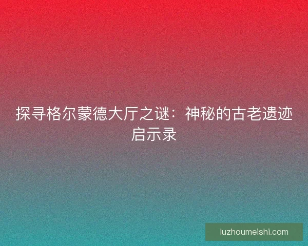探寻格尔蒙德大厅之谜：神秘的古老遗迹启示录