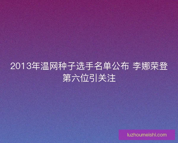 2013年温网种子选手名单公布 李娜荣登第六位引关注