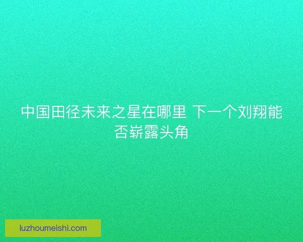 中国田径未来之星在哪里 下一个刘翔能否崭露头角