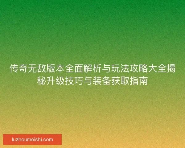 传奇无敌版本全面解析与玩法攻略大全揭秘升级技巧与装备获取指南