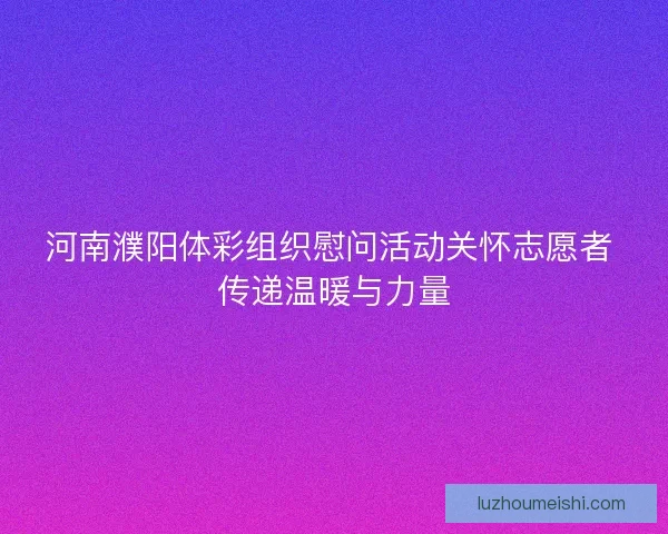 河南濮阳体彩组织慰问活动关怀志愿者 传递温暖与力量