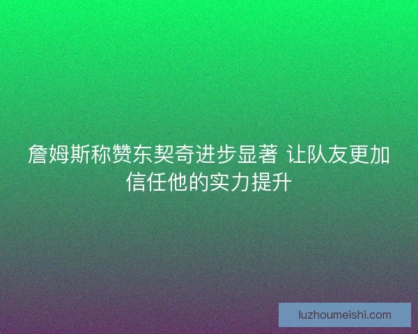 詹姆斯称赞东契奇进步显著 让队友更加信任他的实力提升