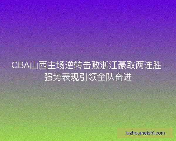 CBA山西主场逆转击败浙江豪取两连胜 强势表现引领全队奋进