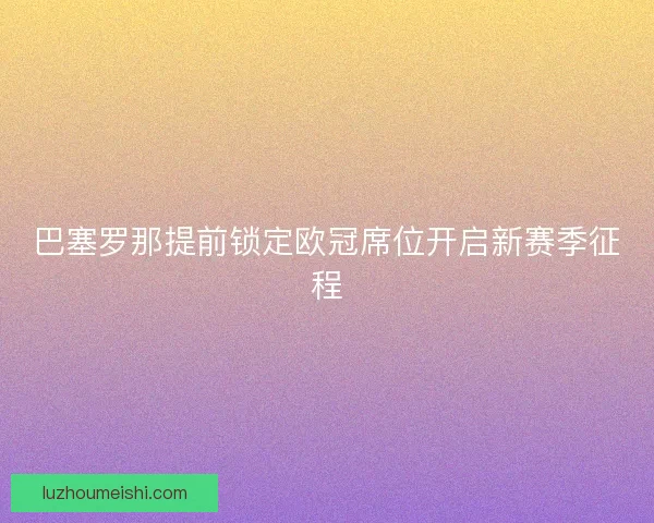 巴塞罗那提前锁定欧冠席位开启新赛季征程
