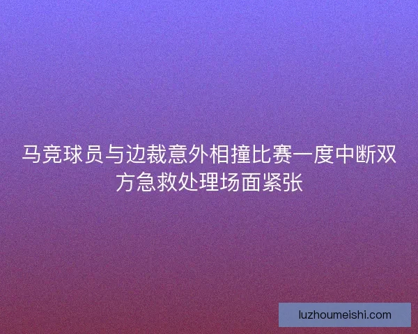 马竞球员与边裁意外相撞比赛一度中断双方急救处理场面紧张
