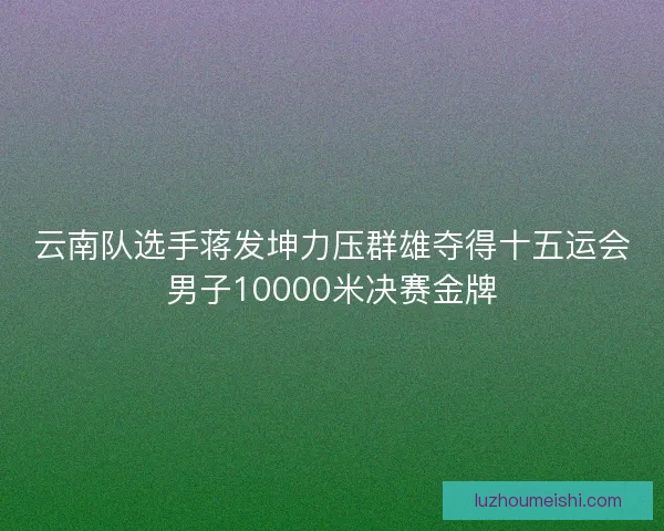 云南队选手蒋发坤力压群雄夺得十五运会男子10000米决赛金牌
