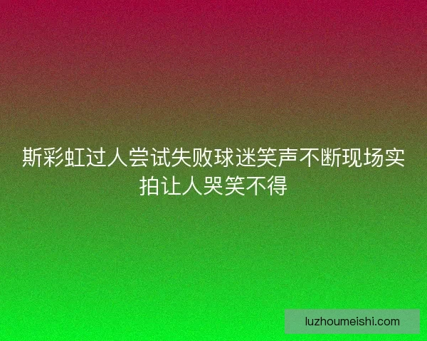 斯彩虹过人尝试失败球迷笑声不断现场实拍让人哭笑不得