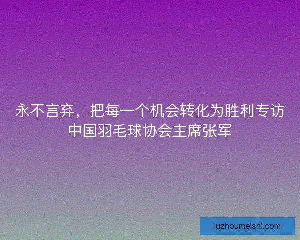永不言弃，把每一个机会转化为胜利专访中国羽毛球协会主席张军