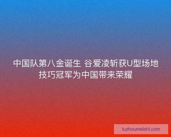 中国队第八金诞生 谷爱凌斩获U型场地技巧冠军为中国带来荣耀