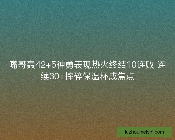 嘴哥轰42+5神勇表现热火终结10连败 连续30+摔碎保温杯成焦点