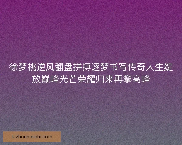 徐梦桃逆风翻盘拼搏逐梦书写传奇人生绽放巅峰光芒荣耀归来再攀高峰