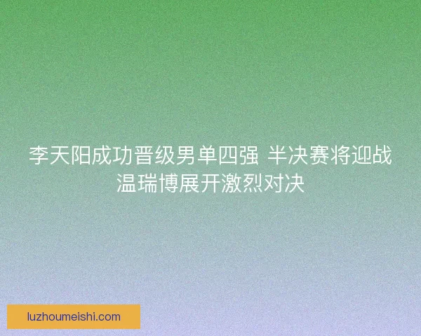李天阳成功晋级男单四强 半决赛将迎战温瑞博展开激烈对决