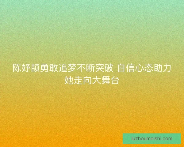 陈妤颉勇敢追梦不断突破 自信心态助力她走向大舞台