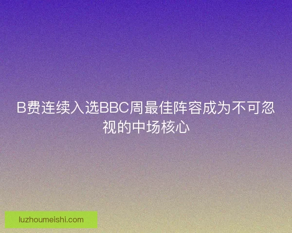 B费连续入选BBC周最佳阵容成为不可忽视的中场核心