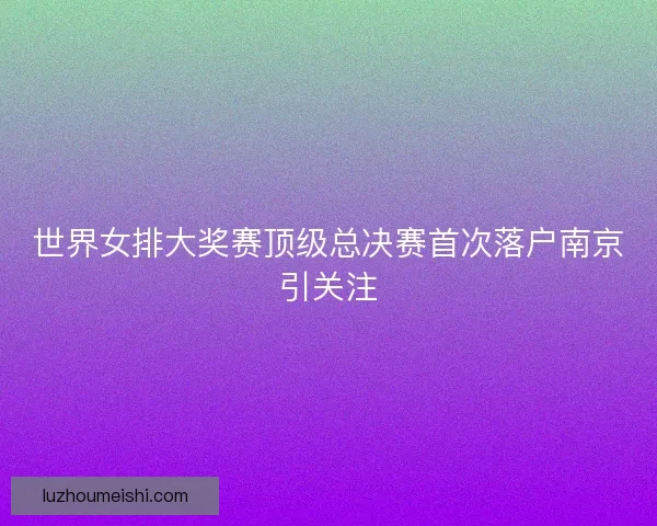 世界女排大奖赛顶级总决赛首次落户南京引关注