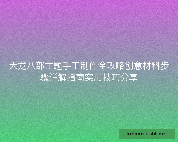 天龙八部主题手工制作全攻略创意材料步骤详解指南实用技巧分享