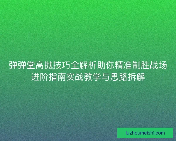弹弹堂高抛技巧全解析助你精准制胜战场进阶指南实战教学与思路拆解