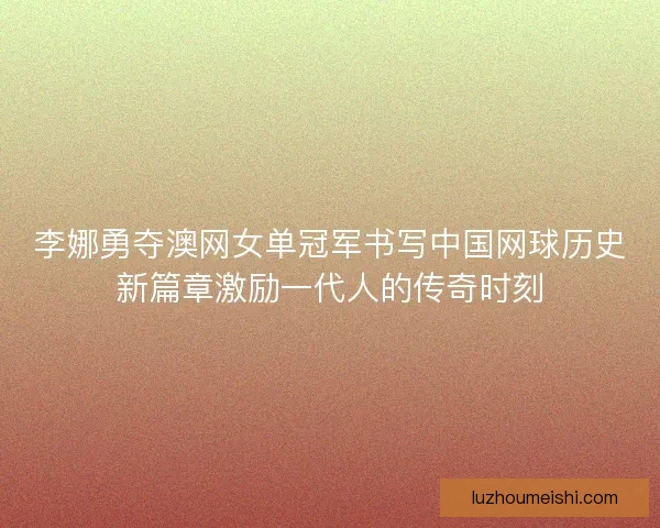 李娜勇夺澳网女单冠军书写中国网球历史新篇章激励一代人的传奇时刻