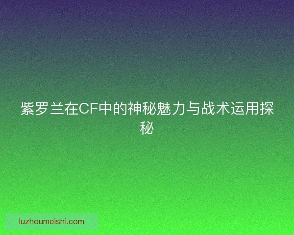 紫罗兰在CF中的神秘魅力与战术运用探秘