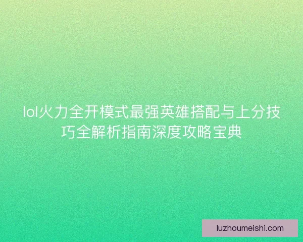lol火力全开模式最强英雄搭配与上分技巧全解析指南深度攻略宝典