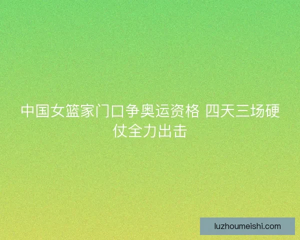 中国女篮家门口争奥运资格 四天三场硬仗全力出击