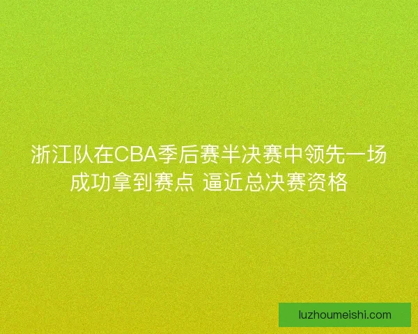浙江队在CBA季后赛半决赛中领先一场成功拿到赛点 逼近总决赛资格