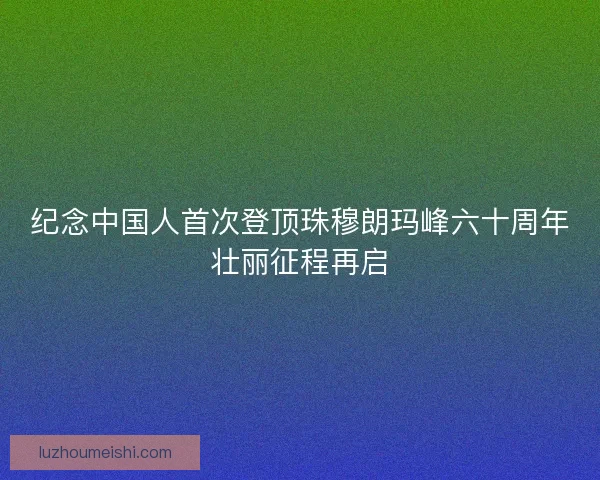 纪念中国人首次登顶珠穆朗玛峰六十周年壮丽征程再启