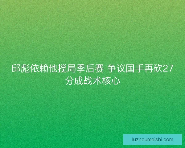 邱彪依赖他搅局季后赛 争议国手再砍27分成战术核心