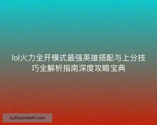 lol火力全开模式最强英雄搭配与上分技巧全解析指南深度攻略宝典
