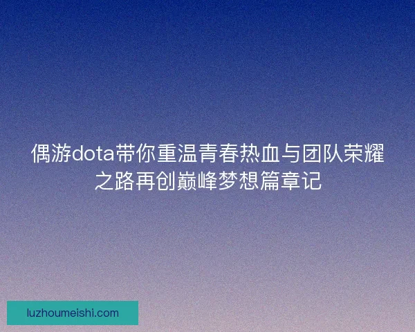 偶游dota带你重温青春热血与团队荣耀之路再创巅峰梦想篇章记