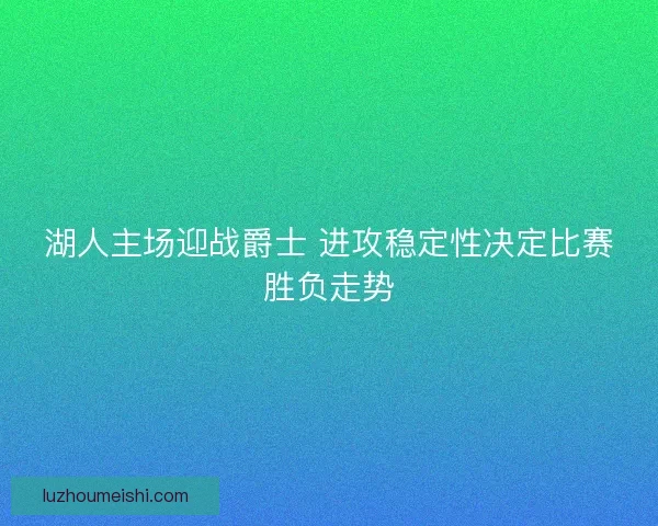 湖人主场迎战爵士 进攻稳定性决定比赛胜负走势