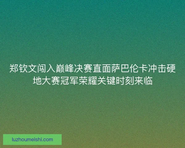 郑钦文闯入巅峰决赛直面萨巴伦卡冲击硬地大赛冠军荣耀关键时刻来临