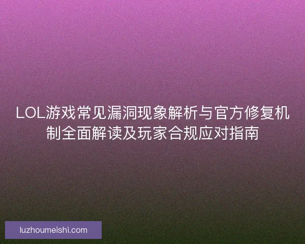 LOL游戏常见漏洞现象解析与官方修复机制全面解读及玩家合规应对指南