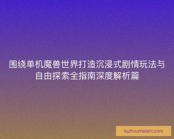 围绕单机魔兽世界打造沉浸式剧情玩法与自由探索全指南深度解析篇