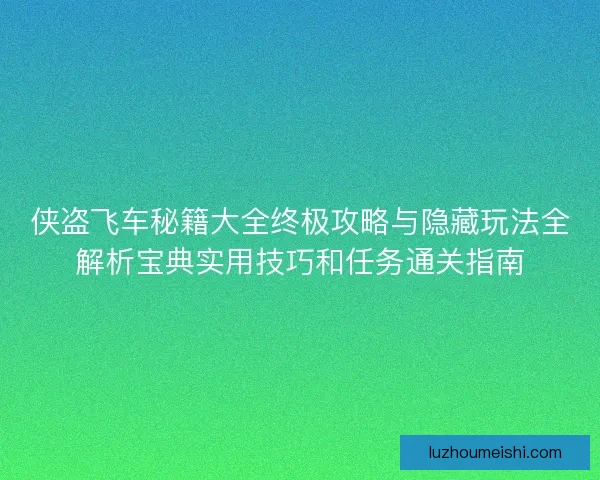 侠盗飞车秘籍大全终极攻略与隐藏玩法全解析宝典实用技巧和任务通关指南