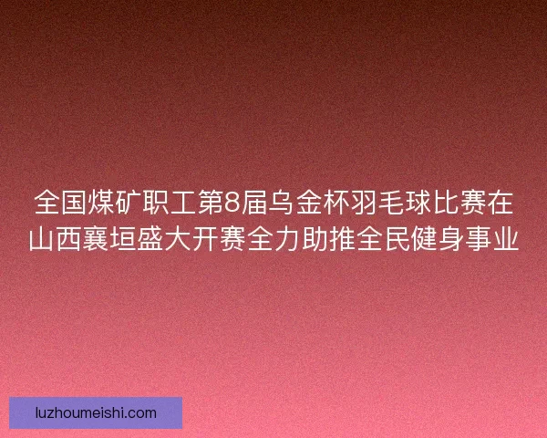 全国煤矿职工第8届乌金杯羽毛球比赛在山西襄垣盛大开赛全力助推全民健身事业