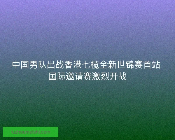 中国男队出战香港七榄全新世锦赛首站 国际邀请赛激烈开战