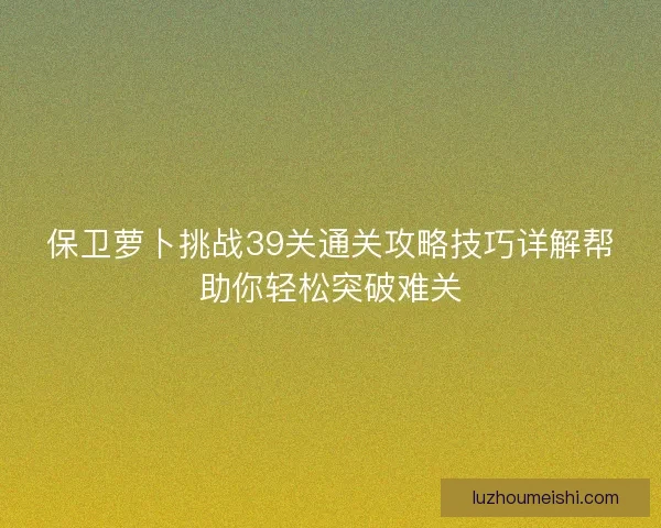 保卫萝卜挑战39关通关攻略技巧详解帮助你轻松突破难关