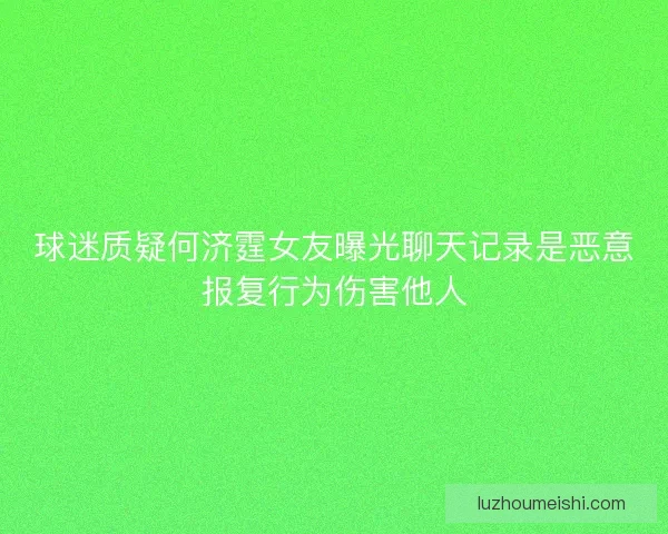 球迷质疑何济霆女友曝光聊天记录是恶意报复行为伤害他人